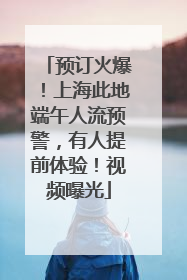 预订火爆！上海此地端午人流预警，有人提前体验！视频曝光