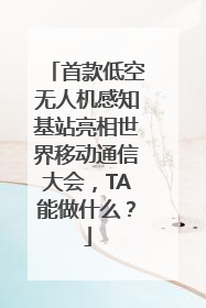 首款低空无人机感知基站亮相世界移动通信大会，TA能做什么？