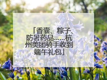 香囊、粽子、防暑药品……杭州美团骑手收到端午礼包