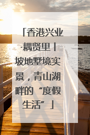 香港兴业·耦贤里丨坡地墅境实景，青山湖畔的“度假生活”