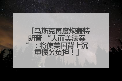 马斯克再度炮轰特朗普 “大而美法案”：将使美国背上沉重债务负担！