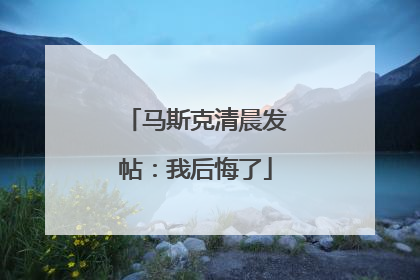 马斯克清晨发帖：我后悔了