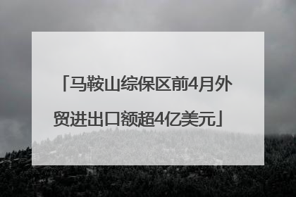 马鞍山综保区前4月外贸进出口额超4亿美元