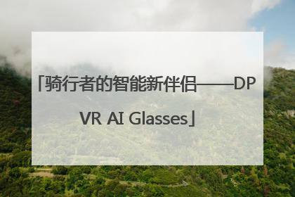 骑行者的智能新伴侣——DPVR AI Glasses