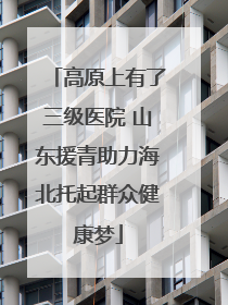 高原上有了三级医院 山东援青助力海北托起群众健康梦