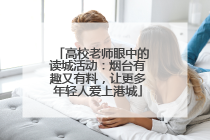 高校老师眼中的读城活动：烟台有趣又有料，让更多年轻人爱上港城