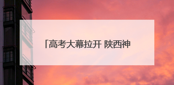 高考大幕拉开 陕西神木家长满怀期待送考