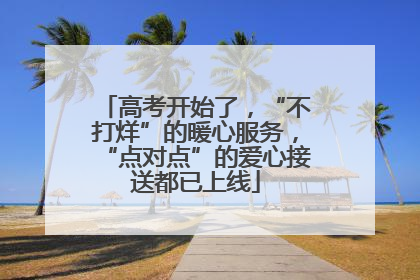 高考开始了，“不打烊”的暖心服务，“点对点”的爱心接送都已上线