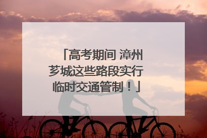 高考期间 漳州芗城这些路段实行临时交通管制！
