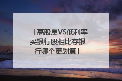 高股息VS低利率 买银行股相比存银行哪个更划算