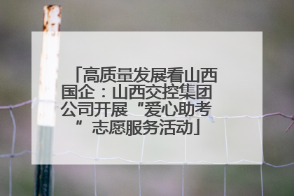 高质量发展看山西国企：山西交控集团公司开展“爱心助考”志愿服务活动