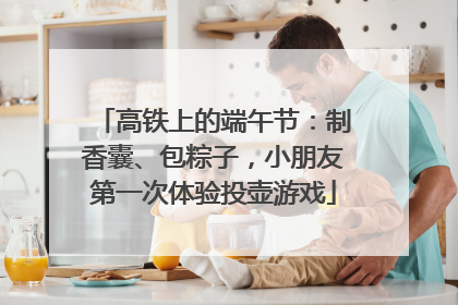 高铁上的端午节：制香囊、包粽子，小朋友第一次体验投壶游戏