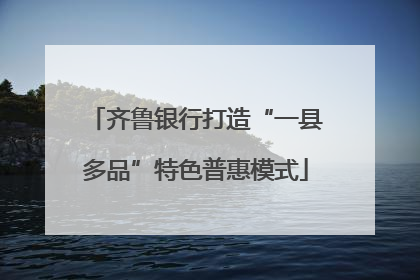 齐鲁银行打造“一县多品”特色普惠模式