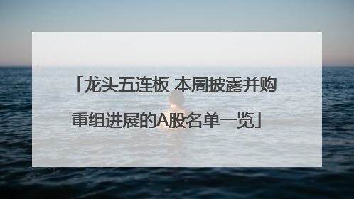 龙头五连板 本周披露并购重组进展的A股名单一览