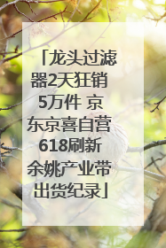 龙头过滤器2天狂销5万件 京东京喜自营618刷新余姚产业带出货纪录