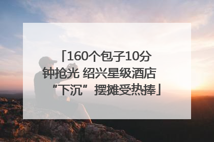160个包子10分钟抢光 绍兴星级酒店“下沉”摆摊受热捧