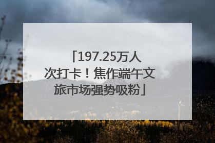 197.25万人次打卡！焦作端午文旅市场强势吸粉