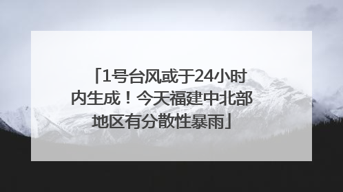 1号台风或于24小时内生成！今天福建中北部地区有分散性暴雨