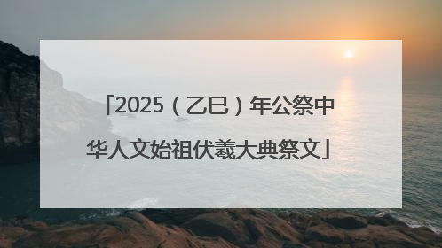2025（乙巳）年公祭中华人文始祖伏羲大典祭文