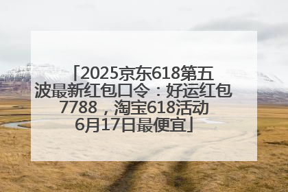 2025京东618第五波最新红包口令：好运红包7788，淘宝618活动6月17日最便宜