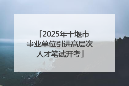 2025年十堰市事业单位引进高层次人才笔试开考