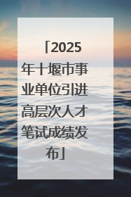 2025年十堰市事业单位引进高层次人才笔试成绩发布