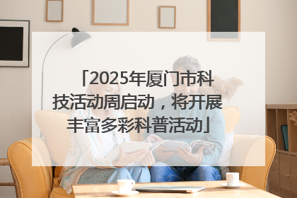 2025年厦门市科技活动周启动，将开展丰富多彩科普活动