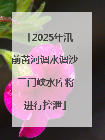 2025年汛前黄河调水调沙 三门峡水库将进行控泄