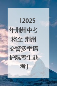2025年荆州中考将至 荆州交警多举措护航考生赴考