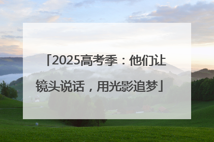 2025高考季：他们让镜头说话，用光影追梦