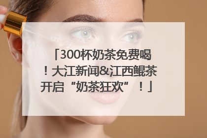 300杯奶茶免费喝！大江新闻&江西鲲茶开启“奶茶狂欢”！