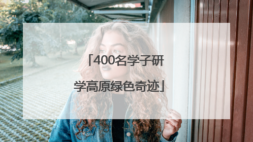 400名学子研学高原绿色奇迹