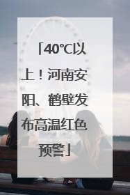 40℃以上！河南安阳、鹤壁发布高温红色预警
