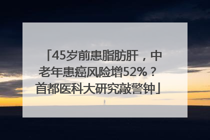 45岁前患脂肪肝，中老年患癌风险增52%？首都医科大研究敲警钟