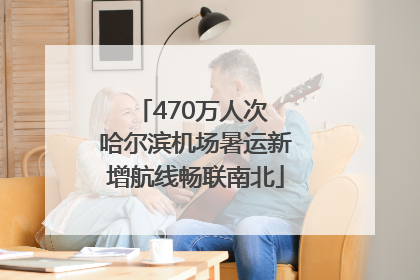 470万人次 哈尔滨机场暑运新增航线畅联南北