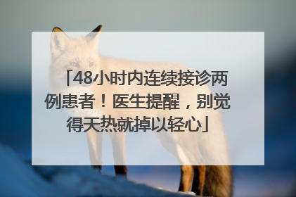 48小时内连续接诊两例患者！医生提醒，别觉得天热就掉以轻心