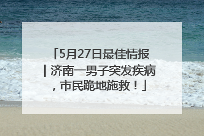 5月27日最佳情报｜济南一男子突发疾病，市民跪地施救！