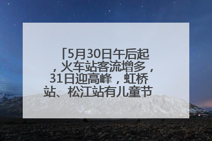 5月30日午后起，火车站客流增多，31日迎高峰，虹桥站、松江站有儿童节和端午亲子活动