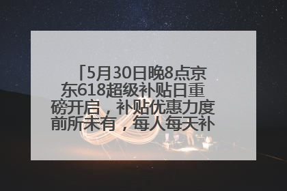 5月30日晚8点京东618超级补贴日重磅开启，补贴优惠力度前所未有，每人每天补贴超6180元！