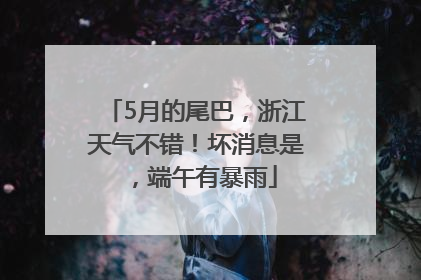 5月的尾巴，浙江天气不错！坏消息是，端午有暴雨