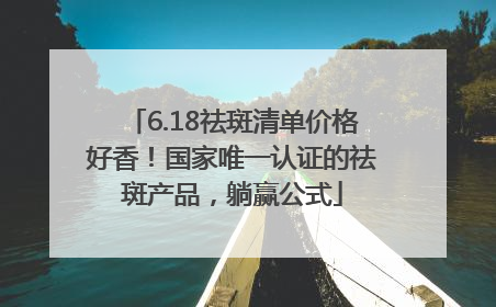 6.18祛斑清单价格好香！国家唯一认证的祛斑产品，躺赢公式