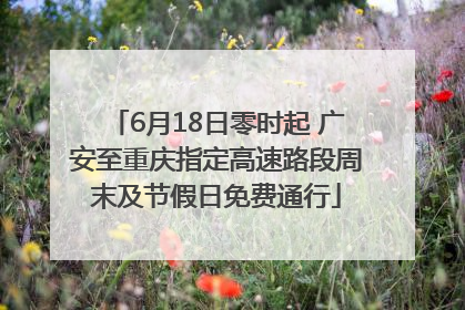 6月18日零时起 广安至重庆指定高速路段周末及节假日免费通行