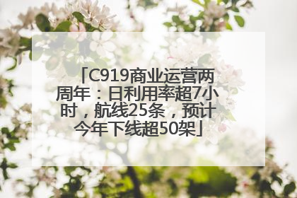 C919商业运营两周年：日利用率超7小时，航线25条，预计今年下线超50架
