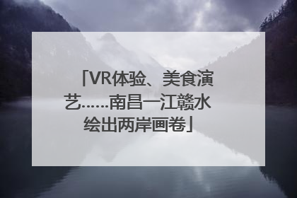 VR体验、美食演艺……南昌一江赣水绘出两岸画卷